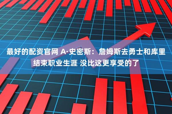 最好的配资官网 A·史密斯：詹姆斯去勇士和库里结束职业生涯 没比这更享受的了