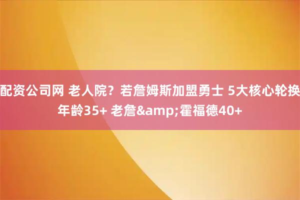 配资公司网 老人院？若詹姆斯加盟勇士 5大核心轮换年龄35+ 老詹&霍福德40+
