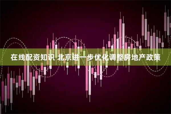在线配资知识 北京进一步优化调整房地产政策