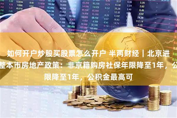 如何开户炒股买股票怎么开户 半两财经｜北京进一步优化调整本市房地产政策：非京籍购房社保年限降至1年，公积金最高可