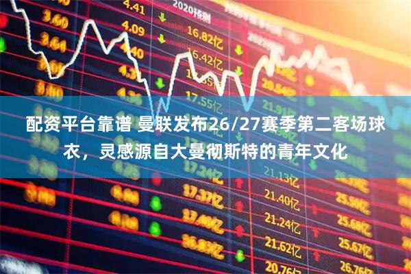 配资平台靠谱 曼联发布26/27赛季第二客场球衣，灵感源自大曼彻斯特的青年文化