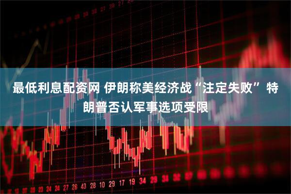 最低利息配资网 伊朗称美经济战“注定失败” 特朗普否认军事选项受限
