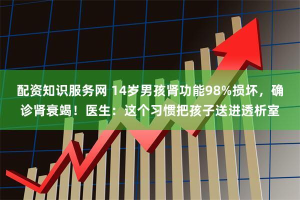 配资知识服务网 14岁男孩肾功能98%损坏，确诊肾衰竭！医生：这个习惯把孩子送进透析室