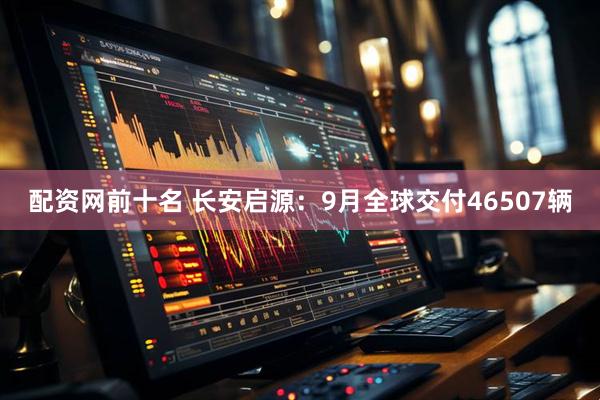 配资网前十名 长安启源：9月全球交付46507辆