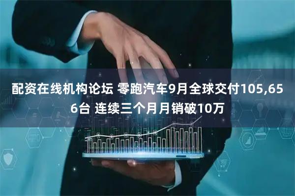 配资在线机构论坛 零跑汽车9月全球交付105,656台 连续三个月月销破10万