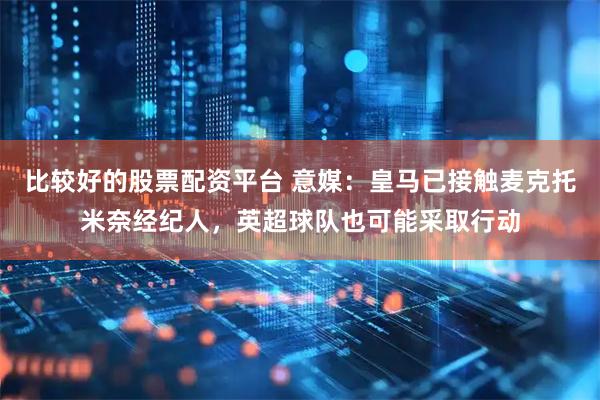 比较好的股票配资平台 意媒：皇马已接触麦克托米奈经纪人，英超球队也可能采取行动