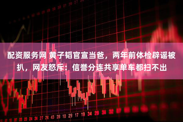 配资服务网 黄子韬官宣当爸，两年前体检辟谣被扒，网友怒斥：信誉分连共享单车都扫不出