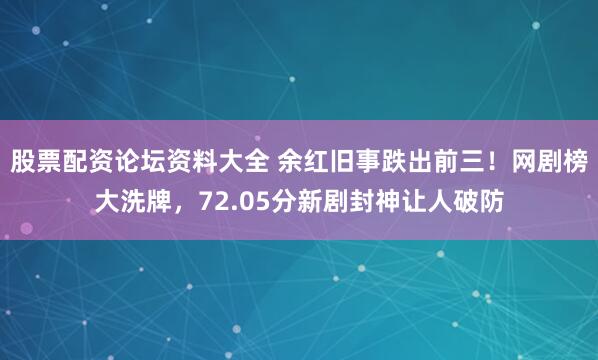 股票配资论坛资料大全 余红旧事跌出前三！网剧榜大洗牌，72.05分新剧封神让人破防
